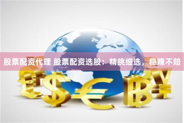 股票配资代理 股票配资选股：精挑细选，稳赚不赔