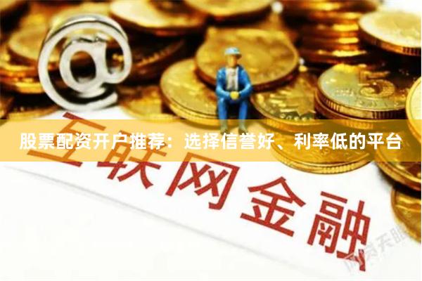 股票配资开户推荐：选择信誉好、利率低的平台