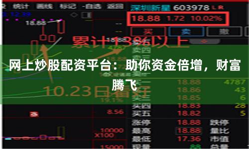 网上炒股配资平台：助你资金倍增，财富腾飞