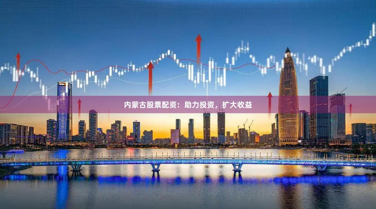 内蒙古股票配资：助力投资，扩大收益