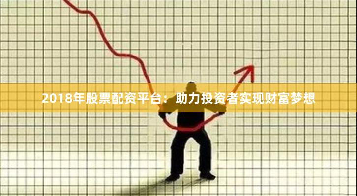 2018年股票配资平台：助力投资者实现财富梦想