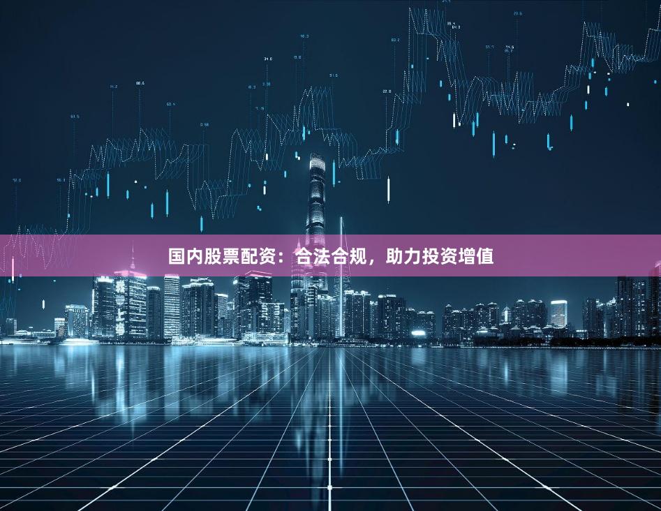 国内股票配资：合法合规，助力投资增值