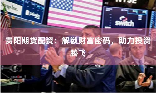 贵阳期货配资：解锁财富密码，助力投资腾飞