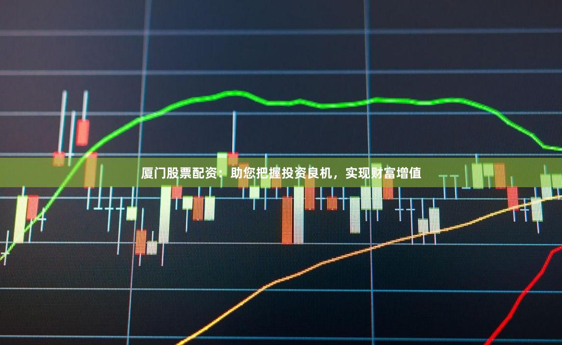 厦门股票配资：助您把握投资良机，实现财富增值