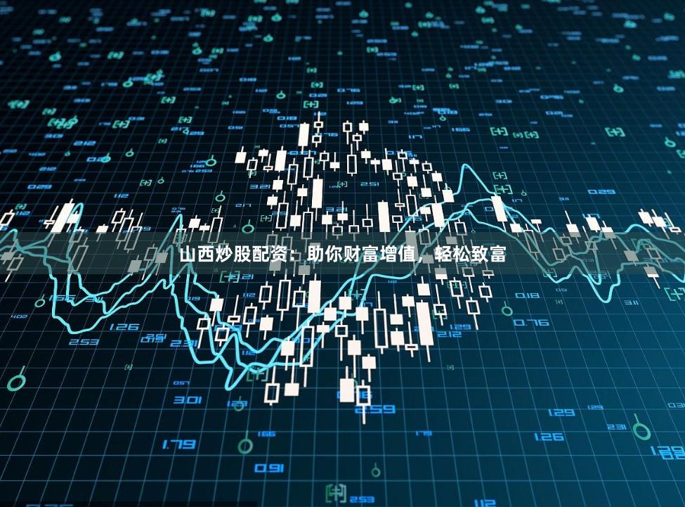 山西炒股配资：助你财富增值，轻松致富