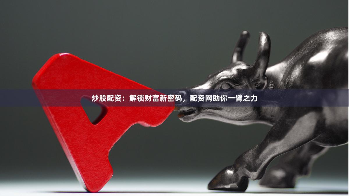 炒股配资：解锁财富新密码，配资网助你一臂之力