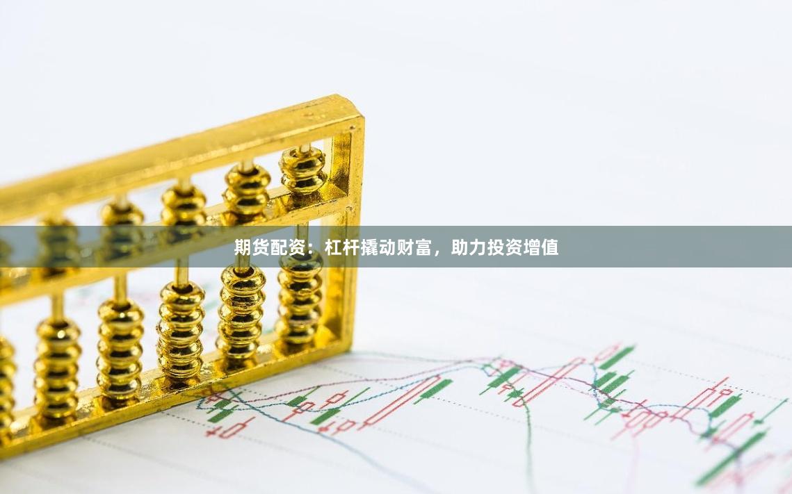 期货配资：杠杆撬动财富，助力投资增值
