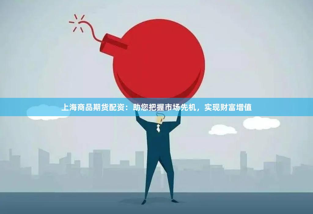 上海商品期货配资：助您把握市场先机，实现财富增值