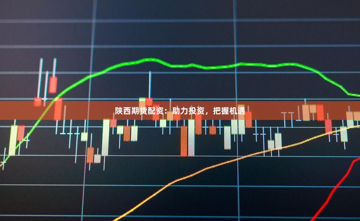 陕西期货配资：助力投资，把握机遇
