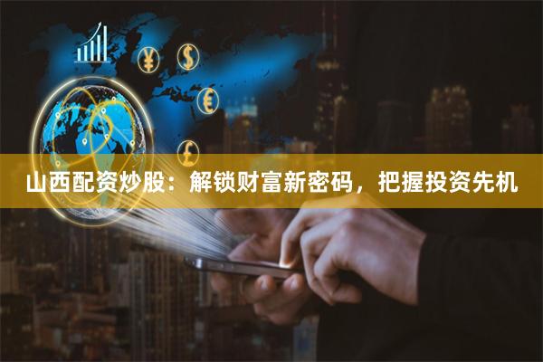山西配资炒股：解锁财富新密码，把握投资先机