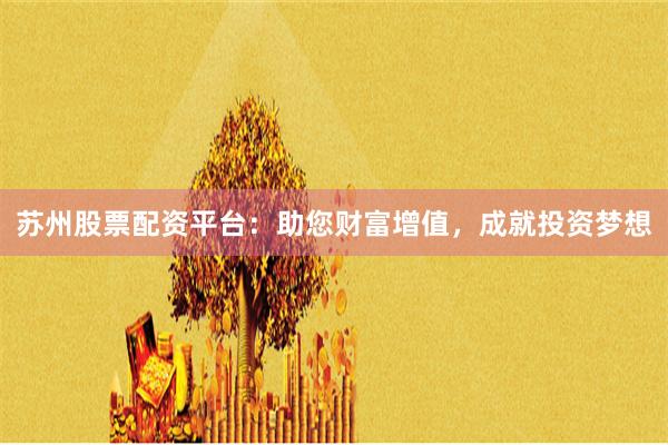 苏州股票配资平台：助您财富增值，成就投资梦想