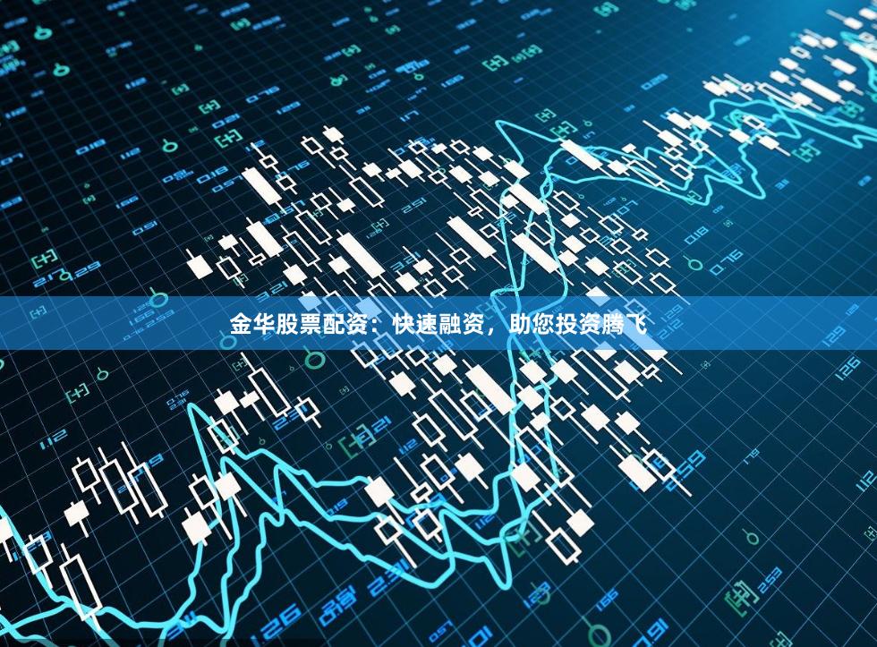 金华股票配资：快速融资，助您投资腾飞