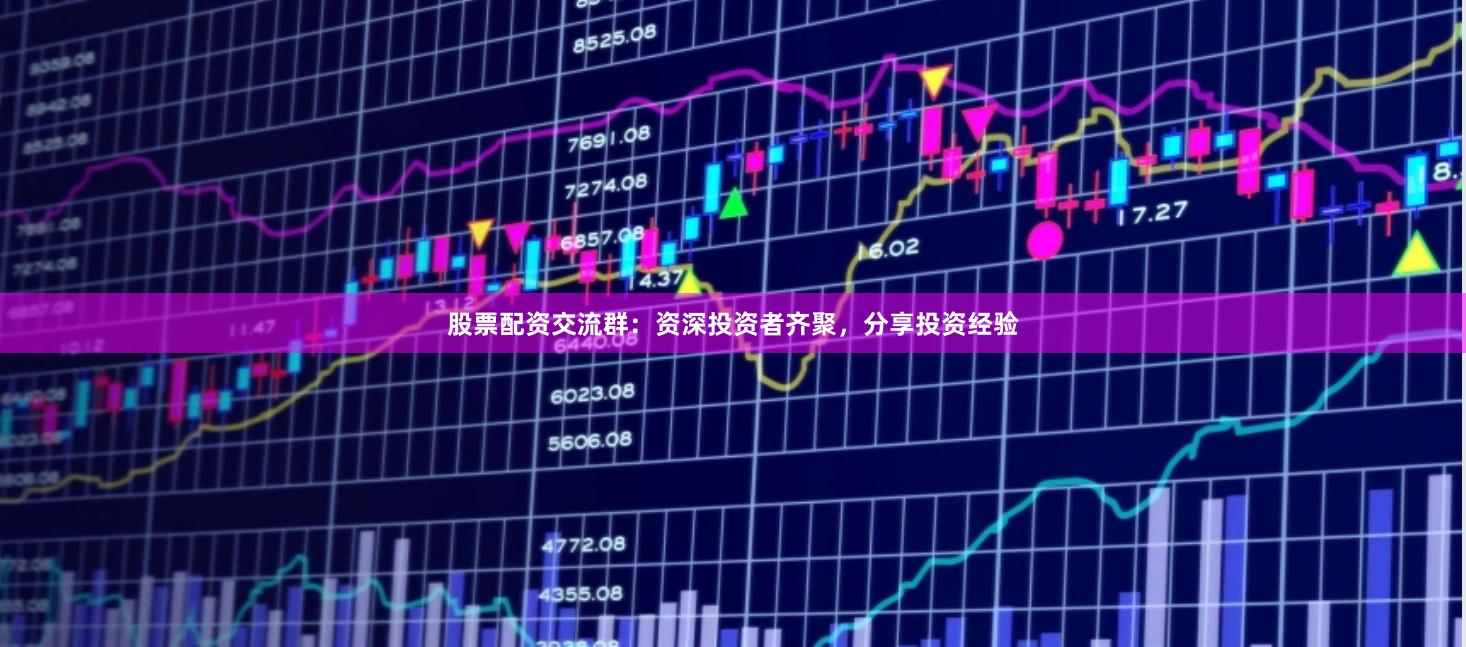 股票配资交流群：资深投资者齐聚，分享投资经验