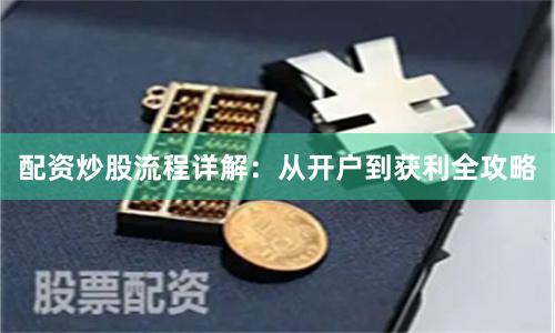 配资炒股流程详解：从开户到获利全攻略