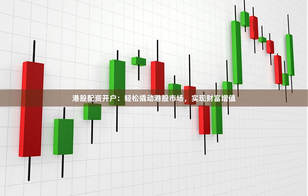 港股配资开户：轻松撬动港股市场，实现财富增值