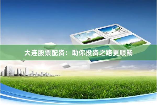 大连股票配资：助你投资之路更顺畅