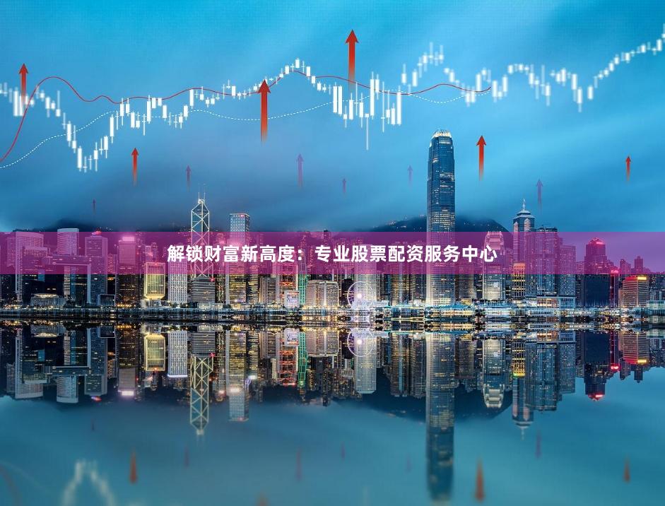 解锁财富新高度：专业股票配资服务中心