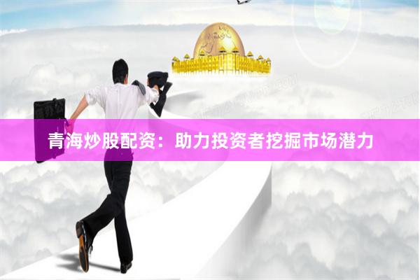 青海炒股配资：助力投资者挖掘市场潜力
