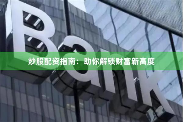 炒股配资指南：助你解锁财富新高度