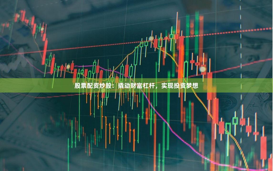 股票配资炒股：撬动财富杠杆，实现投资梦想