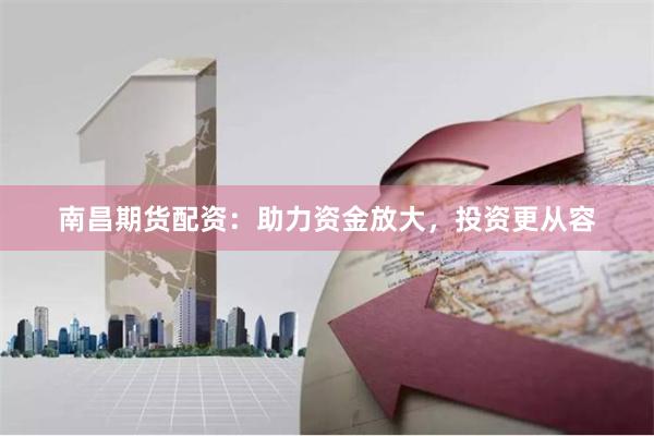 南昌期货配资：助力资金放大，投资更从容