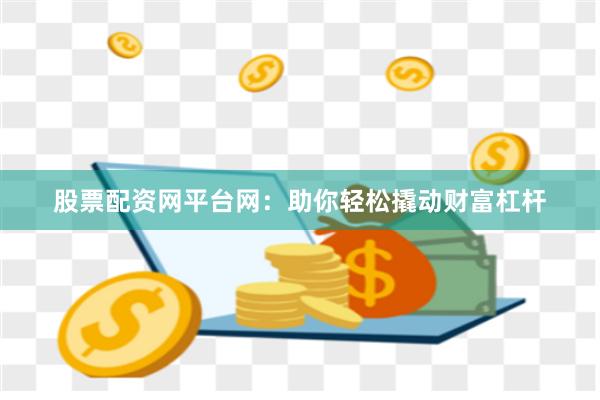 股票配资网平台网：助你轻松撬动财富杠杆