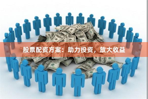 股票配资方案：助力投资，放大收益