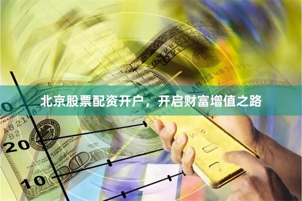 北京股票配资开户，开启财富增值之路