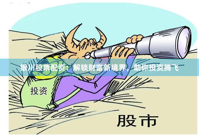 银川股票配资：解锁财富新境界，助你投资腾飞