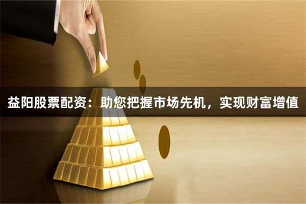益阳股票配资：助您把握市场先机，实现财富增值