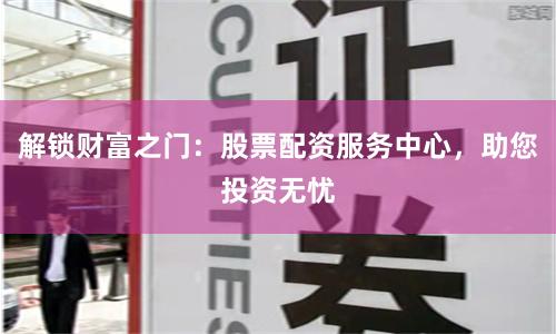 解锁财富之门：股票配资服务中心，助您投资无忧