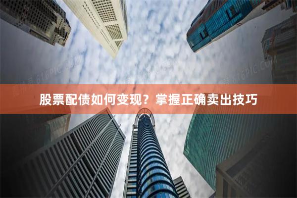 股票配债如何变现？掌握正确卖出技巧