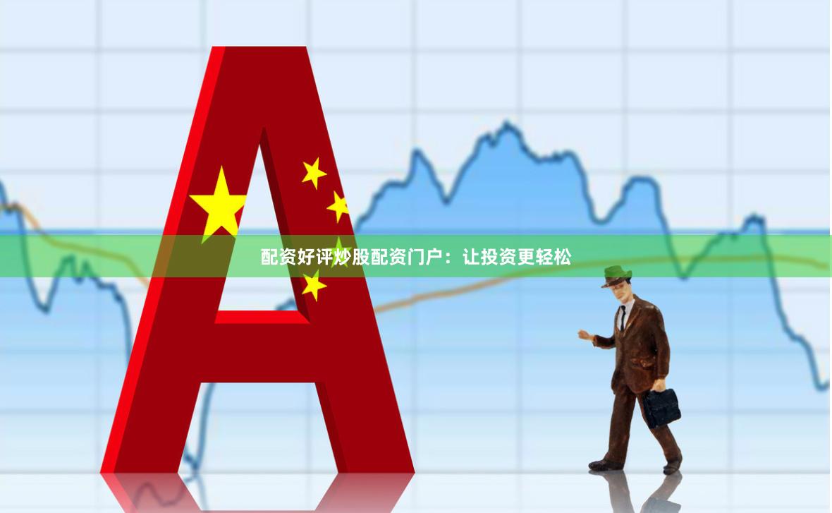 配资好评炒股配资门户：让投资更轻松