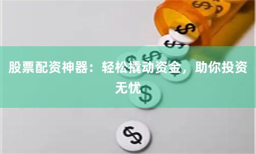股票配资神器：轻松撬动资金，助你投资无忧