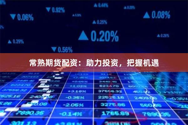 常熟期货配资：助力投资，把握机遇