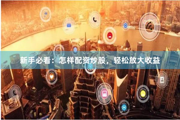 新手必看：怎样配资炒股，轻松放大收益