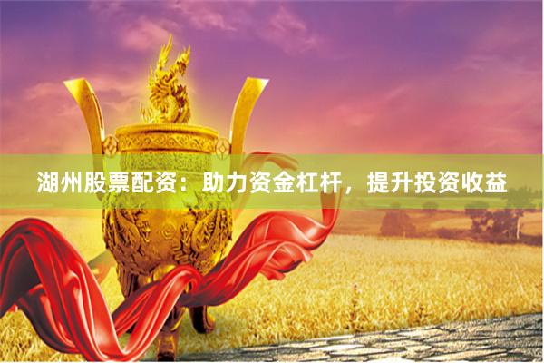 湖州股票配资：助力资金杠杆，提升投资收益