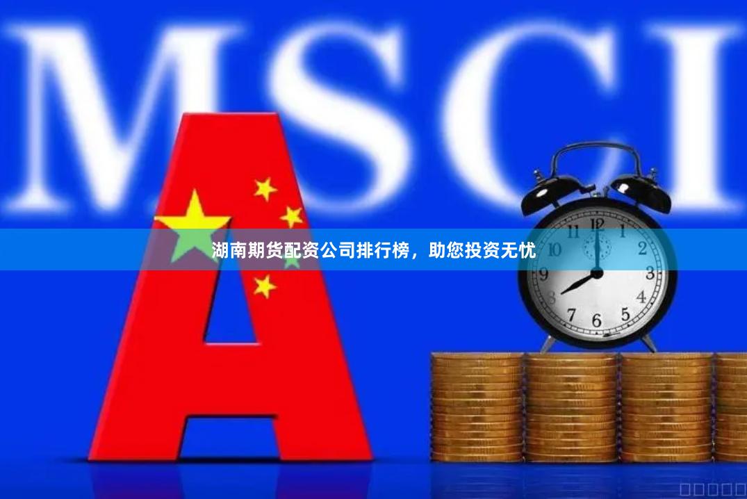 湖南期货配资公司排行榜，助您投资无忧