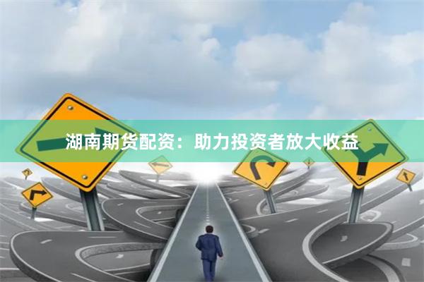 湖南期货配资：助力投资者放大收益