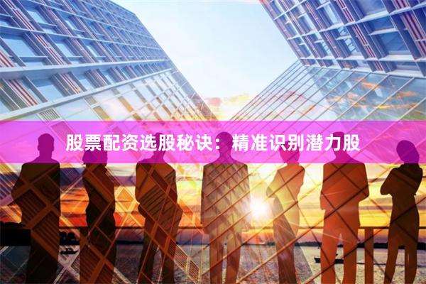 股票配资选股秘诀：精准识别潜力股