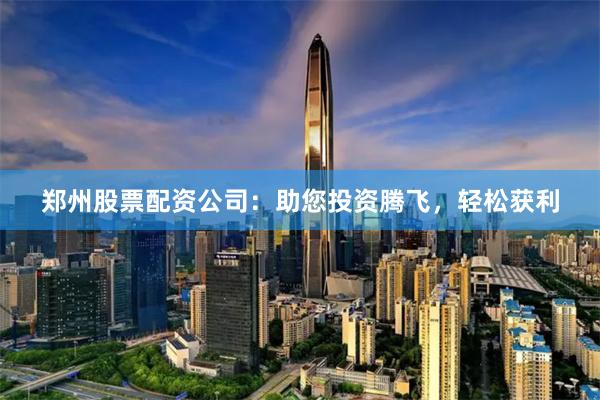 郑州股票配资公司：助您投资腾飞，轻松获利