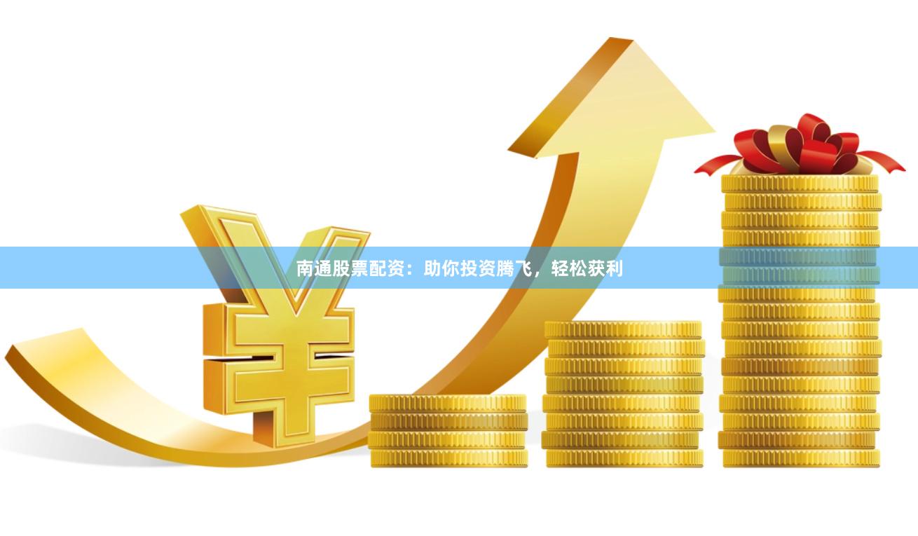 南通股票配资：助你投资腾飞，轻松获利