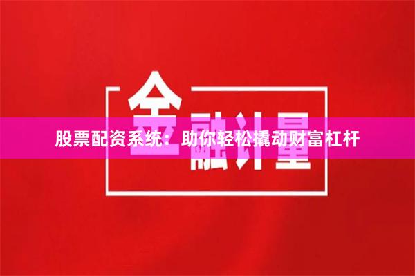 股票配资系统：助你轻松撬动财富杠杆