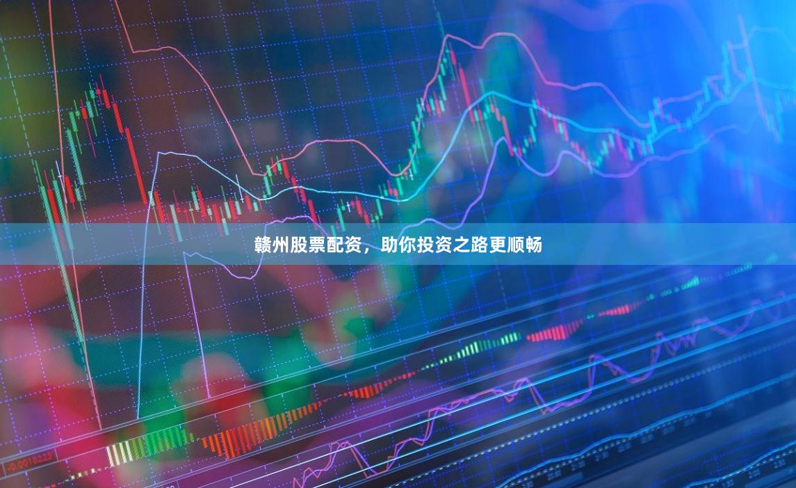 赣州股票配资，助你投资之路更顺畅