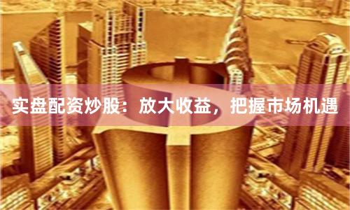 实盘配资炒股：放大收益，把握市场机遇