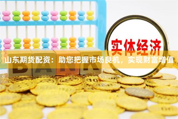 山东期货配资：助您把握市场良机，实现财富增值