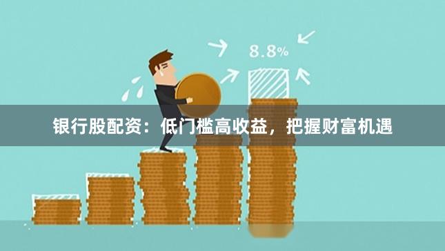 银行股配资：低门槛高收益，把握财富机遇