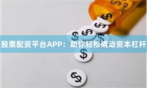 股票配资平台APP：助你轻松撬动资本杠杆
