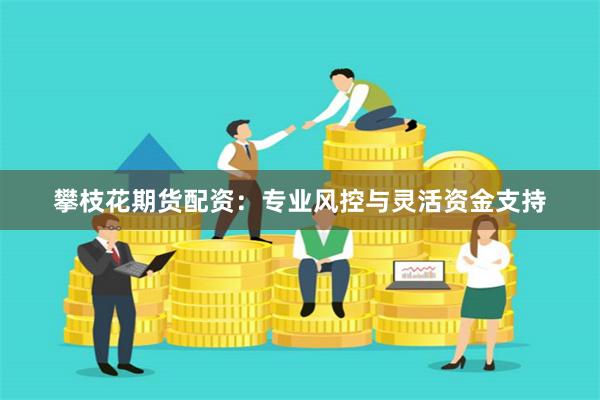 攀枝花期货配资：专业风控与灵活资金支持