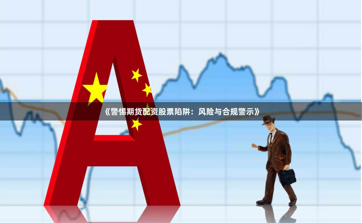 《警惕期货配资股票陷阱：风险与合规警示》